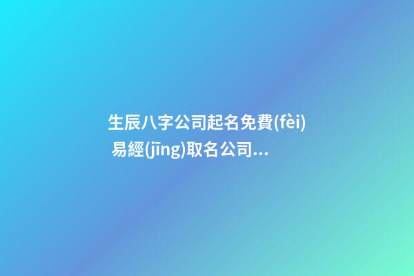 生辰八字公司起名免費(fèi) 易經(jīng)取名公司名字-第1張-公司起名-玄機(jī)派